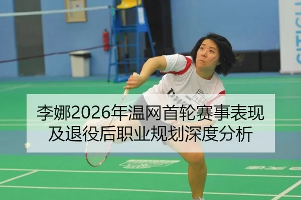 李娜2026年温网首轮赛事表现及退役后职业规划深度分析