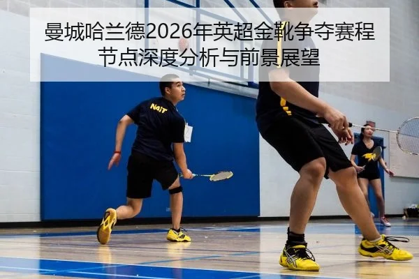 曼城哈兰德2026年英超金靴争夺赛程节点深度分析与前景展望