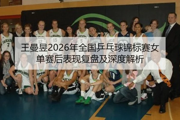 王曼昱2026年全国乒乓球锦标赛女单赛后表现复盘及深度解析